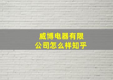 威博电器有限公司怎么样知乎