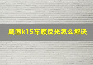 威固k15车膜反光怎么解决