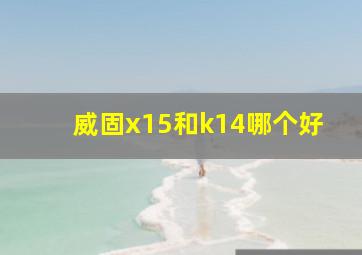 威固x15和k14哪个好