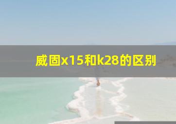 威固x15和k28的区别