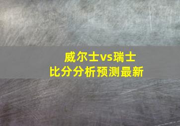 威尔士vs瑞士比分分析预测最新