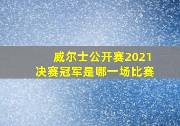 威尔士公开赛2021决赛冠军是哪一场比赛