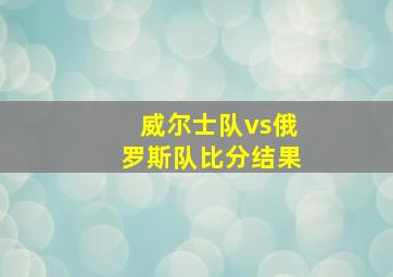 威尔士队vs俄罗斯队比分结果