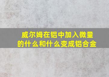 威尔姆在铝中加入微量的什么和什么变成铝合金