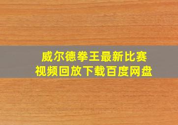 威尔德拳王最新比赛视频回放下载百度网盘