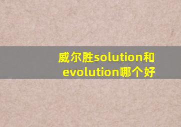 威尔胜solution和evolution哪个好