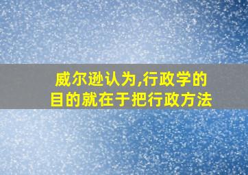 威尔逊认为,行政学的目的就在于把行政方法