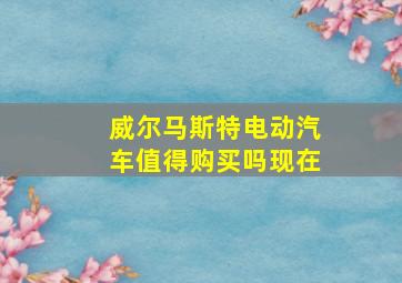 威尔马斯特电动汽车值得购买吗现在