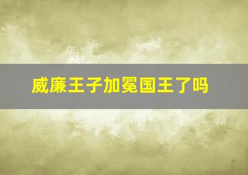 威廉王子加冕国王了吗