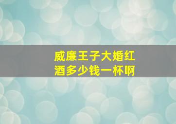 威廉王子大婚红酒多少钱一杯啊