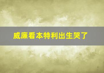 威廉看本特利出生哭了