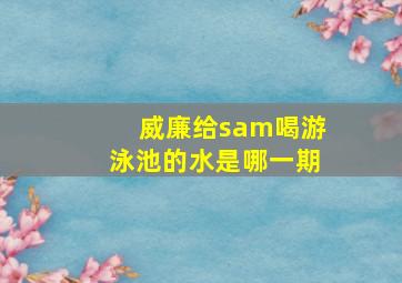 威廉给sam喝游泳池的水是哪一期