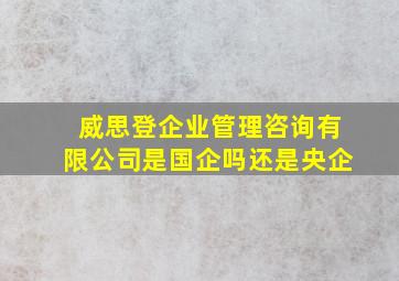 威思登企业管理咨询有限公司是国企吗还是央企