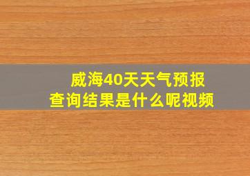 威海40天天气预报查询结果是什么呢视频