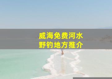 威海免费河水野钓地方推介