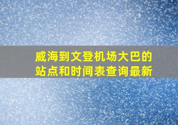 威海到文登机场大巴的站点和时间表查询最新