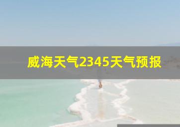 威海天气2345天气预报