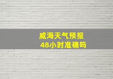 威海天气预报48小时准确吗