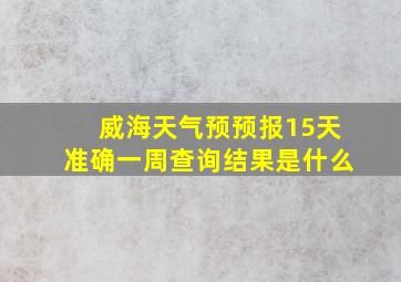 威海天气预预报15天准确一周查询结果是什么