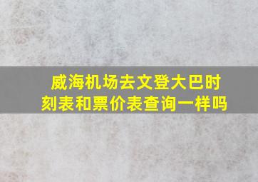 威海机场去文登大巴时刻表和票价表查询一样吗