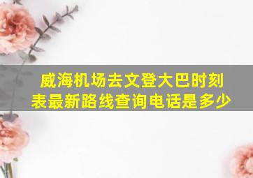 威海机场去文登大巴时刻表最新路线查询电话是多少