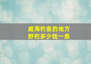 威海钓鱼的地方野钓多少钱一条