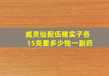 威灵仙配伍楮实子各15克要多少钱一副药