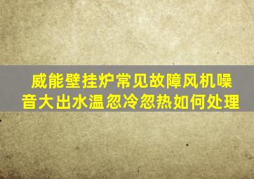 威能壁挂炉常见故障风机噪音大出水温忽冷忽热如何处理