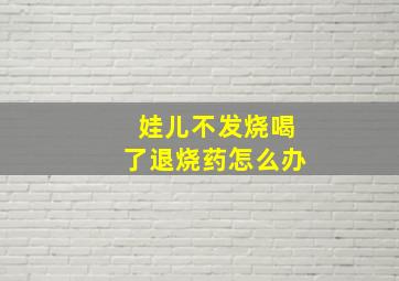 娃儿不发烧喝了退烧药怎么办