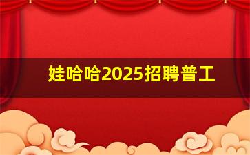 娃哈哈2025招聘普工