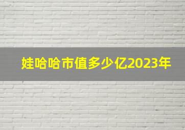 娃哈哈市值多少亿2023年