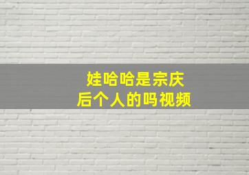 娃哈哈是宗庆后个人的吗视频