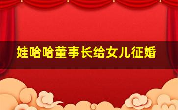 娃哈哈董事长给女儿征婚