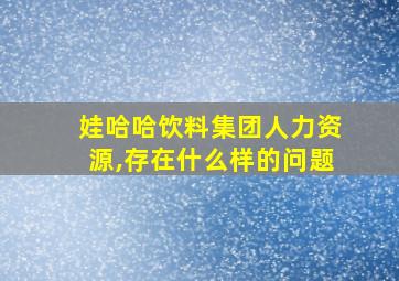 娃哈哈饮料集团人力资源,存在什么样的问题