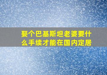 娶个巴基斯坦老婆要什么手续才能在国内定居