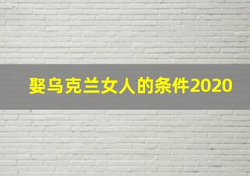 娶乌克兰女人的条件2020