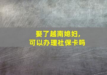 娶了越南媳妇,可以办理社保卡吗