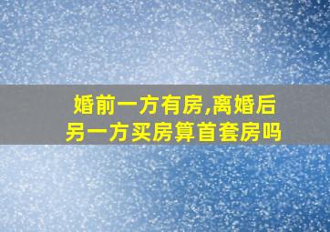 婚前一方有房,离婚后另一方买房算首套房吗