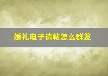 婚礼电子请帖怎么群发