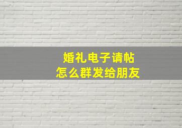 婚礼电子请帖怎么群发给朋友