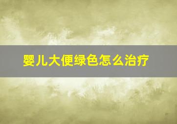 婴儿大便绿色怎么治疗