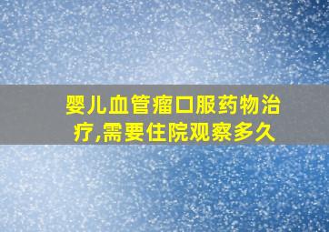 婴儿血管瘤口服药物治疗,需要住院观察多久