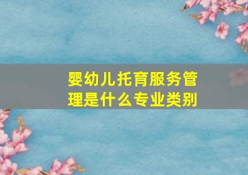 婴幼儿托育服务管理是什么专业类别