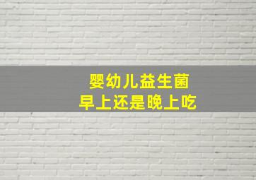 婴幼儿益生菌早上还是晚上吃