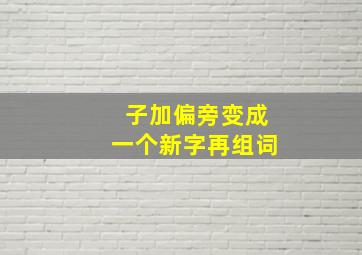 子加偏旁变成一个新字再组词