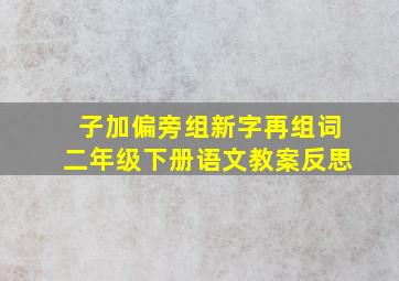 子加偏旁组新字再组词二年级下册语文教案反思