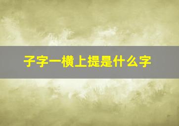 子字一横上提是什么字