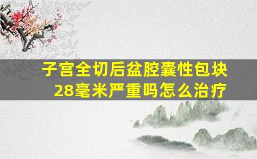 子宫全切后盆腔囊性包块28毫米严重吗怎么治疗