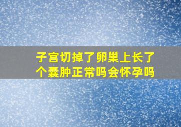 子宫切掉了卵巢上长了个囊肿正常吗会怀孕吗