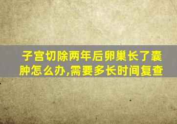 子宫切除两年后卵巢长了囊肿怎么办,需要多长时间复查